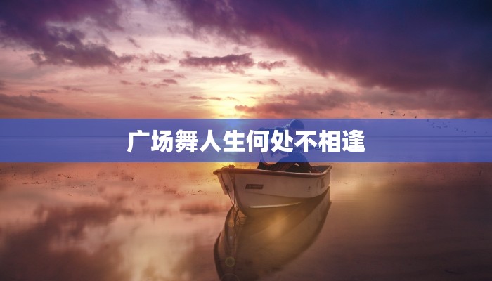 广场舞人生何处不相逢