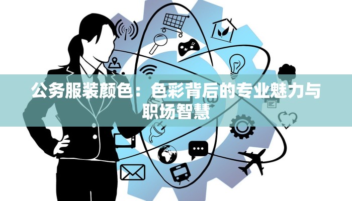 公务服装颜色:色彩背后的专业魅力与职场智慧 公务服装颜色:色彩背后的专业魅力与职场智慧
