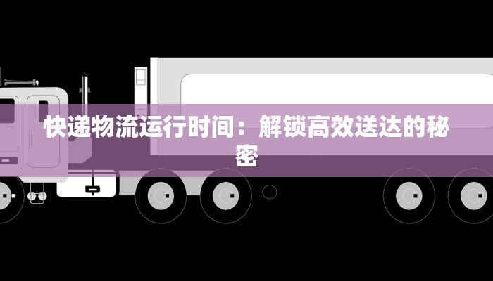 快递物流运行时间:解锁高效送达的秘密 快递物流运行时间:解锁高效送达的秘密