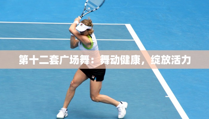 第十二套广场舞：舞动健康，绽放活力