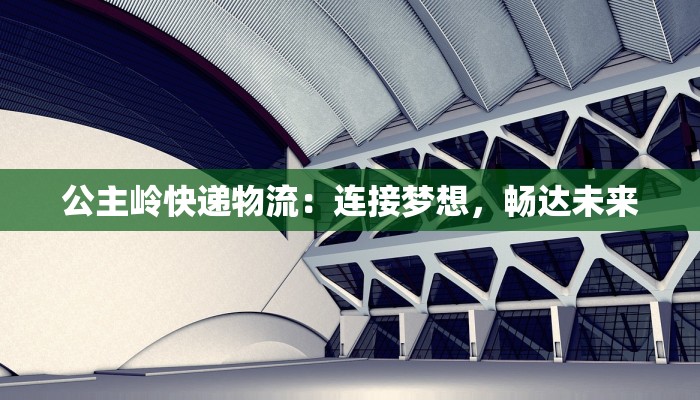 公主岭快递物流:连接梦想,畅达未来 公主岭快递物流:连接梦想,畅达未来