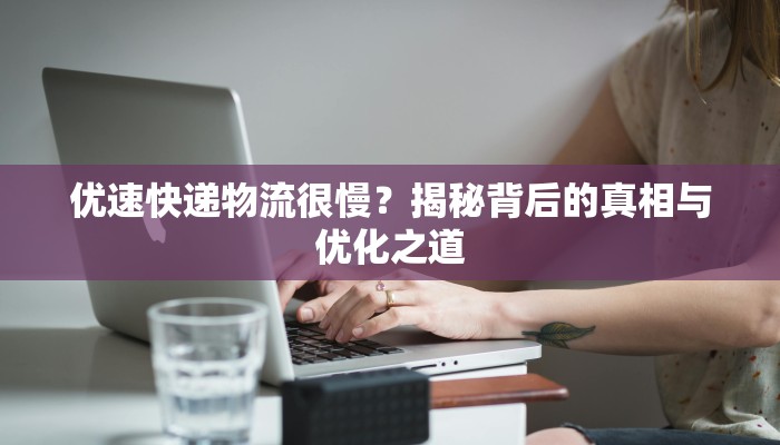 优速快递物流很慢？揭秘背后的真相与优化之道