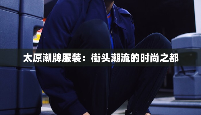 太原潮牌服装:街头潮流的时尚之都 太原潮牌服装:街头潮流的时尚之都