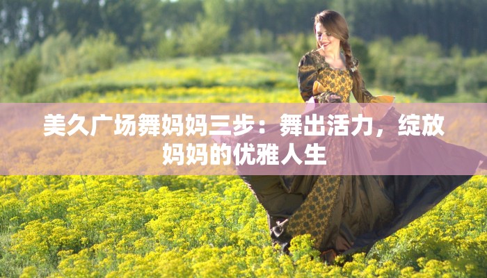 美久广场舞妈妈三步：舞出活力，绽放妈妈的优雅人生