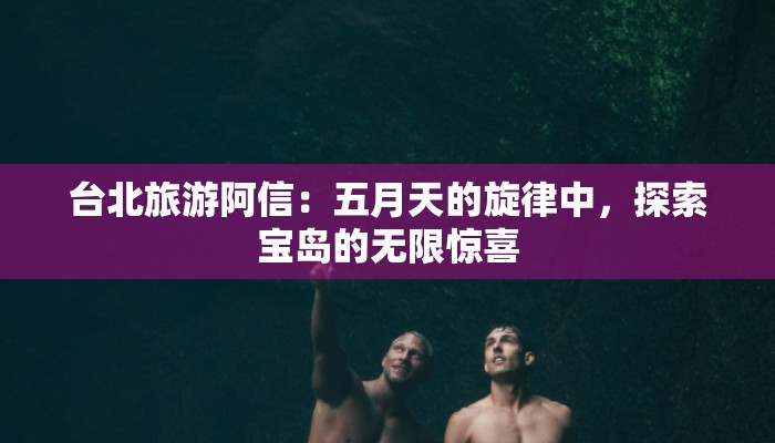 台北旅游阿信：五月天的旋律中，探索宝岛的无限惊喜
