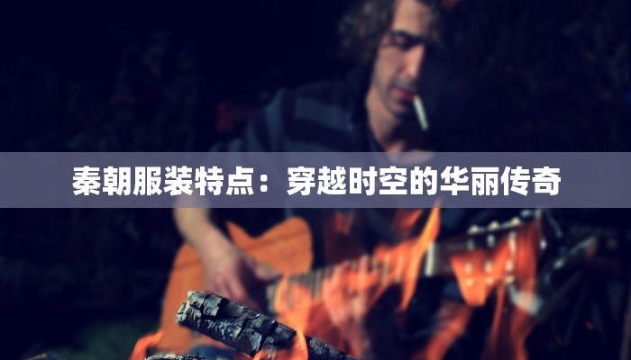 秦朝服装特点:穿越时空的华丽传奇 秦朝服装特点:穿越时空的华丽传奇