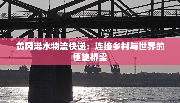 黄冈浠水物流快递：连接乡村与世界的便捷桥梁