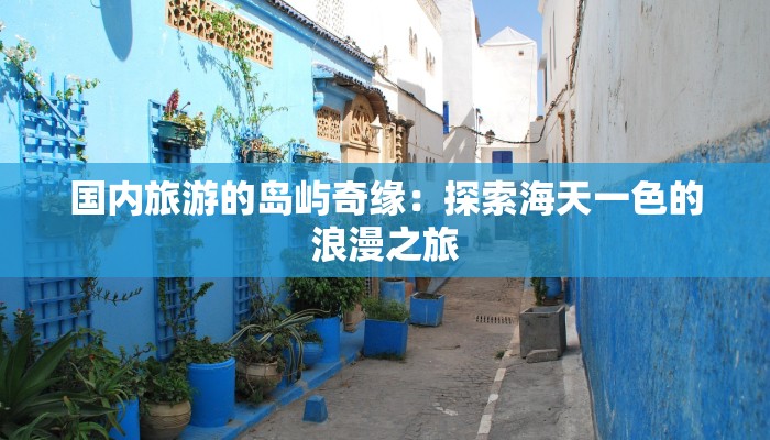 国内旅游的岛屿奇缘：探索海天一色的浪漫之旅