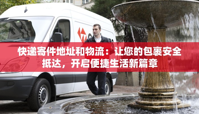 快递寄件地址和物流:让您的包裹安全抵达,开启便捷生活新篇章 快递寄件地址和物流:让您的包裹安全抵达,开启便捷生活新篇章