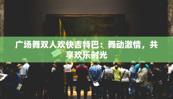 广场舞双人欢快吉特巴:舞动激情,共享欢乐时光 广场舞双人欢快吉特巴:舞动激情,共享欢乐时光