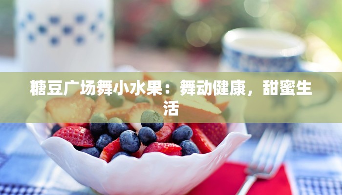 糖豆广场舞小水果:舞动健康,甜蜜生活 糖豆广场舞小水果:舞动健康,甜蜜生活