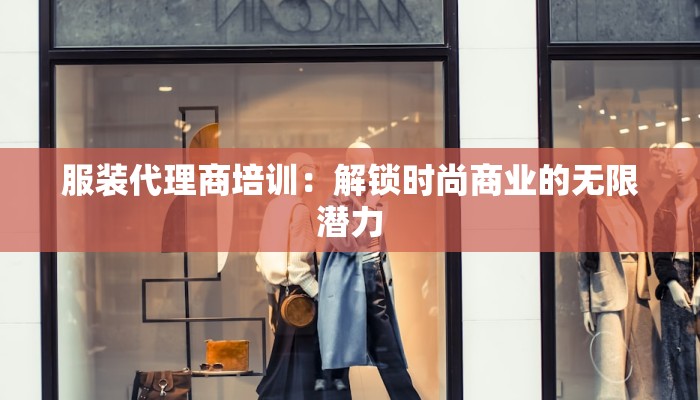 服装代理商培训:解锁时尚商业的无限潜力 服装代理商培训:解锁时尚商业的无限潜力